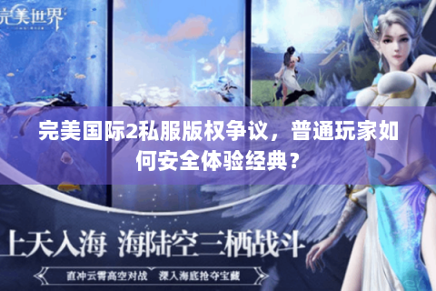 完美国际2私服版权争议，普通玩家如何安全体验经典？