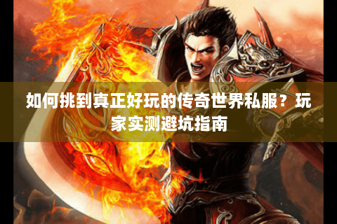 如何挑到真正好玩的传奇世界私服？玩家实测避坑指南
