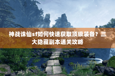 神战诛仙sf如何快速获取顶级装备？三大隐藏副本通关攻略