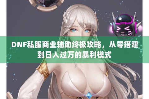 DNF私服商业辅助终极攻略，从零搭建到日入过万的暴利模式