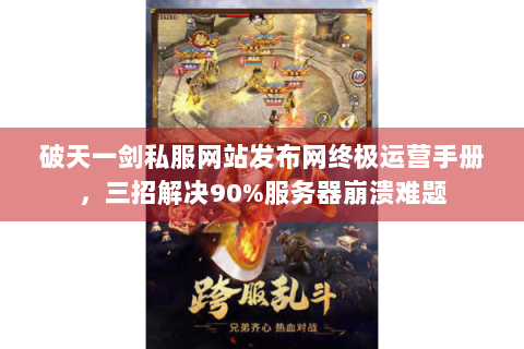 破天一剑私服网站发布网终极运营手册，三招解决90%服务器崩溃难题