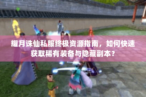 耀月诛仙私服终极资源指南，如何快速获取稀有装备与隐藏副本？