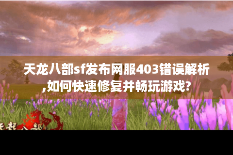 天龙八部sf发布网服403错误解析,如何快速修复并畅玩游戏?
