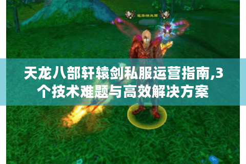 天龙八部轩辕剑私服运营指南,3个技术难题与高效解决方案