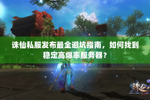 诛仙私服发布最全避坑指南，如何找到稳定高爆率服务器？