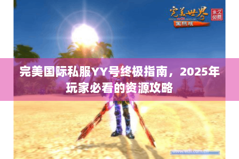 完美国际私服YY号终极指南，2025年玩家必看的资源攻略