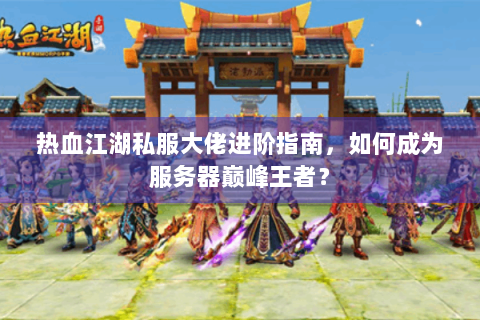 热血江湖私服大佬进阶指南，如何成为服务器巅峰王者？