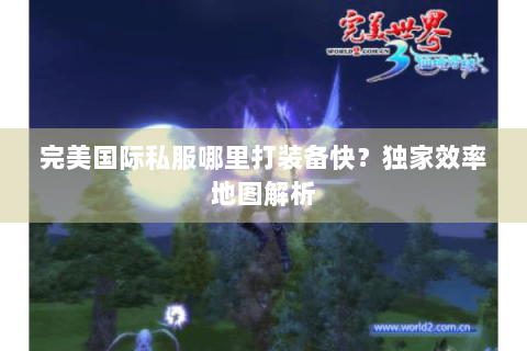 完美国际私服哪里打装备快？独家效率地图解析