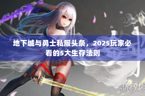 地下城与勇士私服头条，2025玩家必看的5大生存法则