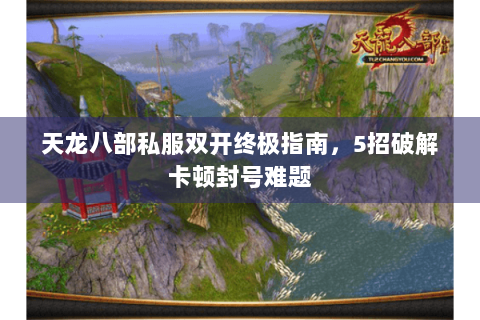 天龙八部私服双开终极指南，5招破解卡顿封号难题