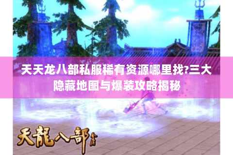 天天龙八部私服稀有资源哪里找?三大隐藏地图与爆装攻略揭秘