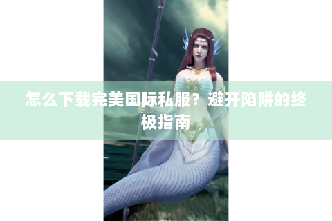 怎么下载完美国际私服？避开陷阱的终极指南