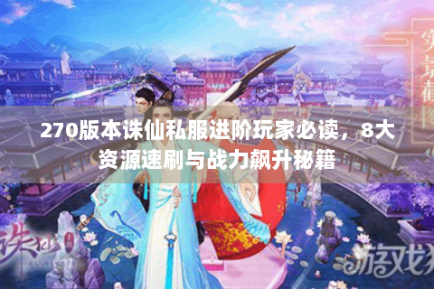 270版本诛仙私服进阶玩家必读，8大资源速刷与战力飙升秘籍
