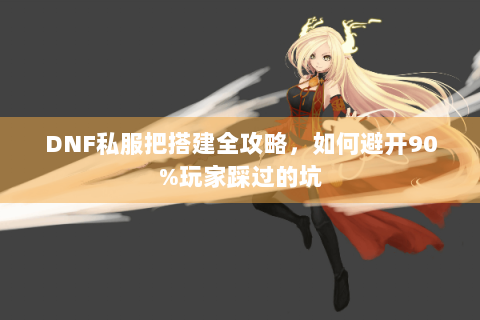 DNF私服把搭建全攻略，如何避开90%玩家踩过的坑
