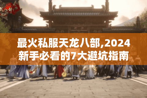 最火私服天龙八部,2024新手必看的7大避坑指南