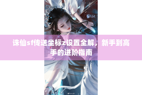 诛仙sf传送坐标z设置全解，新手到高手的进阶指南