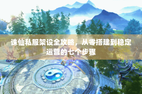 诛仙私服架设全攻略，从零搭建到稳定运营的七个步骤