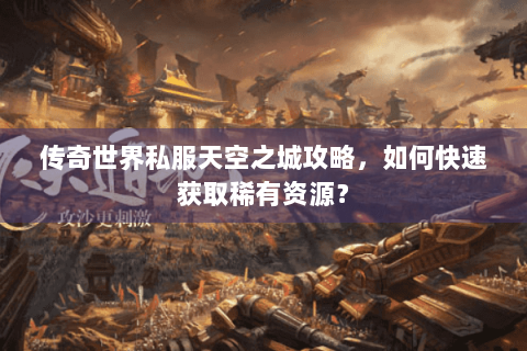 传奇世界私服天空之城攻略，如何快速获取稀有资源？