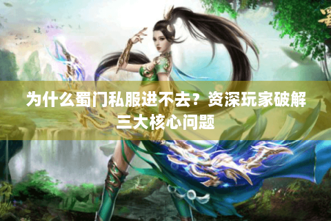 为什么蜀门私服进不去？资深玩家破解三大核心问题