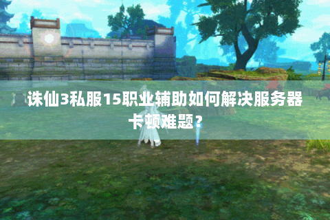 诛仙3私服15职业辅助如何解决服务器卡顿难题？