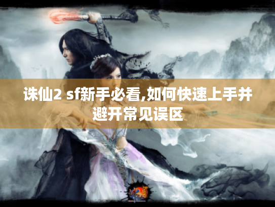诛仙2 sf新手必看,如何快速上手并避开常见误区