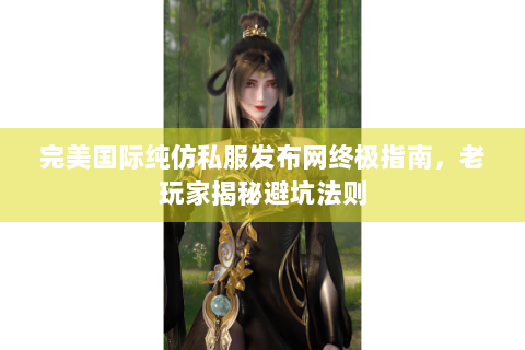 完美国际纯仿私服发布网终极指南，老玩家揭秘避坑法则