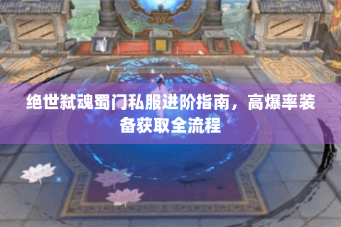 绝世弑魂蜀门私服进阶指南，高爆率装备获取全流程