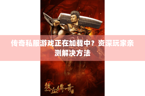 传奇私服游戏正在加载中？资深玩家亲测解决方法