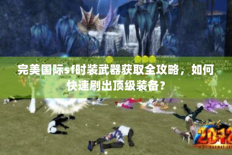 完美国际sf时装武器获取全攻略，如何快速刷出顶级装备？