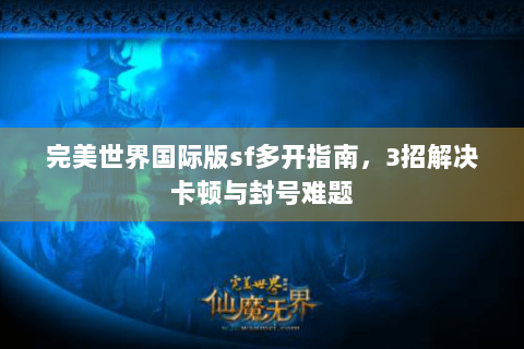 完美世界国际版sf多开指南，3招解决卡顿与封号难题