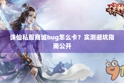 诛仙私服商城bug怎么卡？实测避坑指南公开