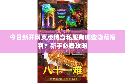 今日新开网页版传奇私服有哪些隐藏福利？新手必看攻略