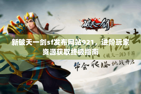 新破天一剑sf发布网站921，进阶玩家资源获取终极指南