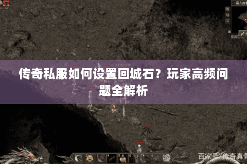 传奇私服如何设置回城石？玩家高频问题全解析