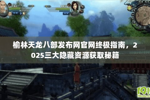 榆林天龙八部发布网官网终极指南，2025三大隐藏资源获取秘籍