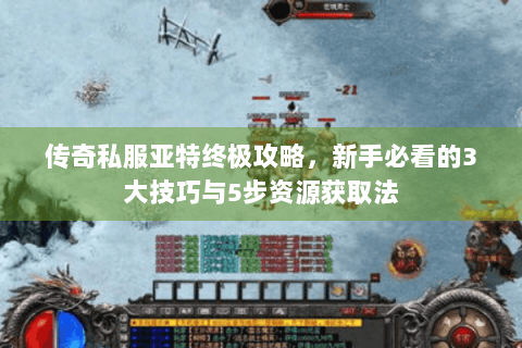 传奇私服亚特终极攻略，新手必看的3大技巧与5步资源获取法
