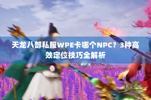 天龙八部私服WPE卡哪个NPC？3种高效定位技巧全解析