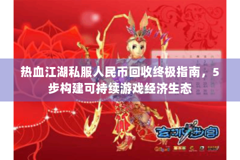 热血江湖私服人民币回收终极指南，5步构建可持续游戏经济生态