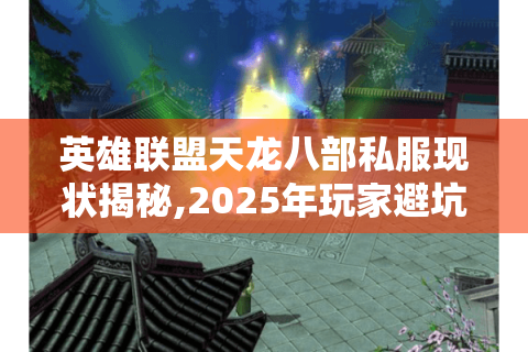 英雄联盟天龙八部私服现状揭秘,2025年玩家避坑与进阶指南