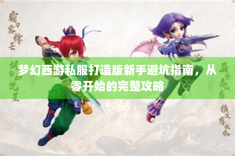 梦幻西游私服打造版新手避坑指南，从零开始的完整攻略