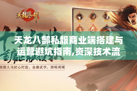 天龙八部私服商业端搭建与运营避坑指南,资深技术流玩家实战分享