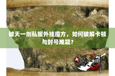 破天一剑私服外挂魔方，如何破解卡顿与封号难题？