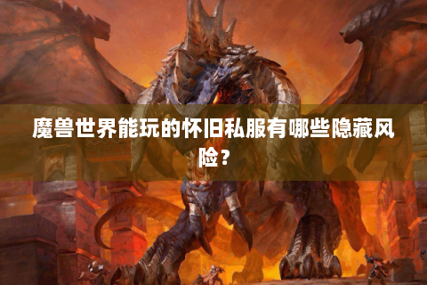 魔兽世界能玩的怀旧私服有哪些隐藏风险？