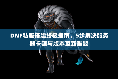 DNF私服搭建终极指南，5步解决服务器卡顿与版本更新难题