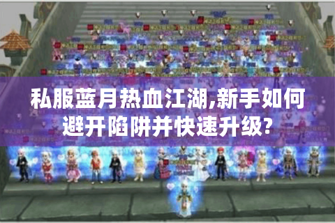 私服蓝月热血江湖,新手如何避开陷阱并快速升级?