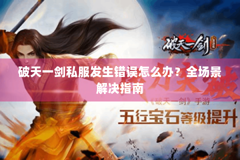 破天一剑私服发生错误怎么办？全场景解决指南