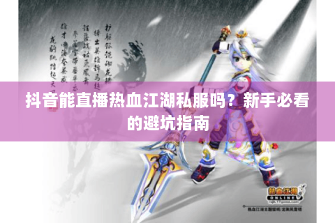 抖音能直播热血江湖私服吗？新手必看的避坑指南