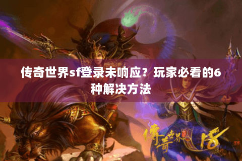 传奇世界sf登录未响应？玩家必看的6种解决方法