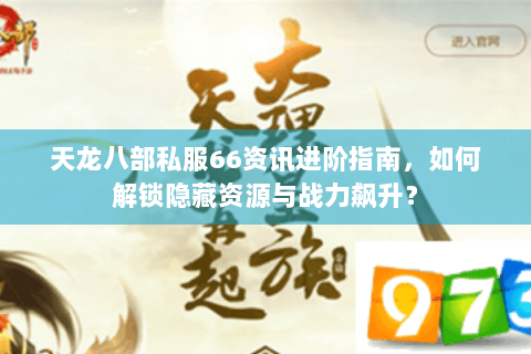 天龙八部私服66资讯进阶指南，如何解锁隐藏资源与战力飙升？