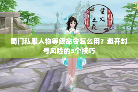 蜀门私服人物等级命令怎么用？避开封号风险的3个技巧